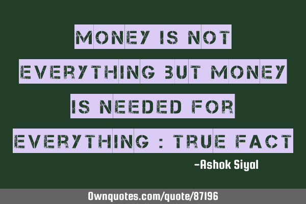 Money is not everything but money is needed for everything : true