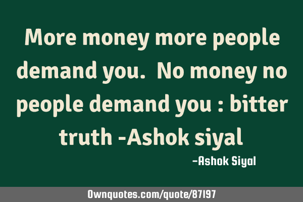 More money more people demand you. No money no people demand you : bitter truth -Ashok