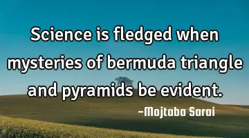 Science is fledged when mysteries of bermuda triangle and pyramids be evident.