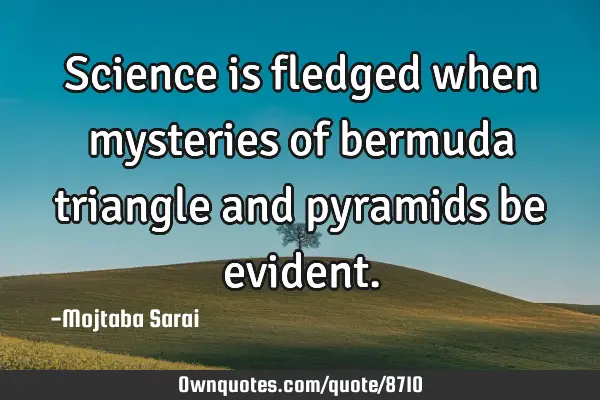Science is fledged when mysteries of bermuda triangle and pyramids be