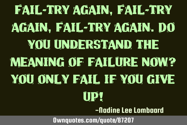 Fail-try again,Fail-try again,Fail-try again.Do you understand the meaning of failure now? You only