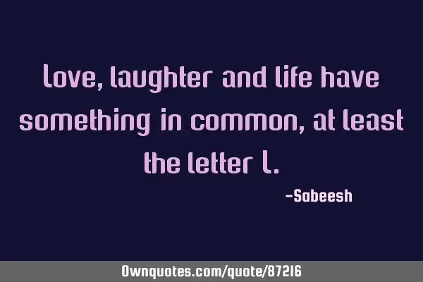 Love, laughter and life have something in common, at least the letter L