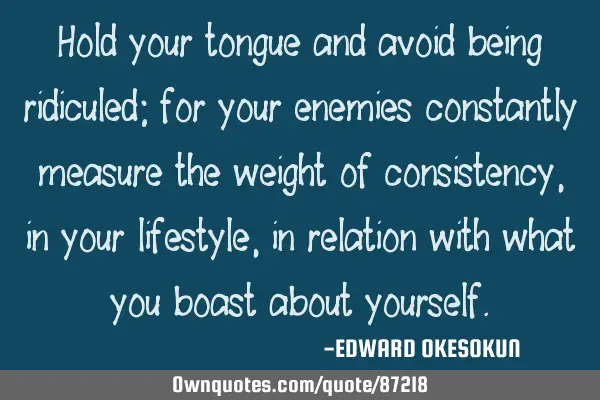 Hold your tongue and avoid being ridiculed; for your enemies constantly measure the weight of