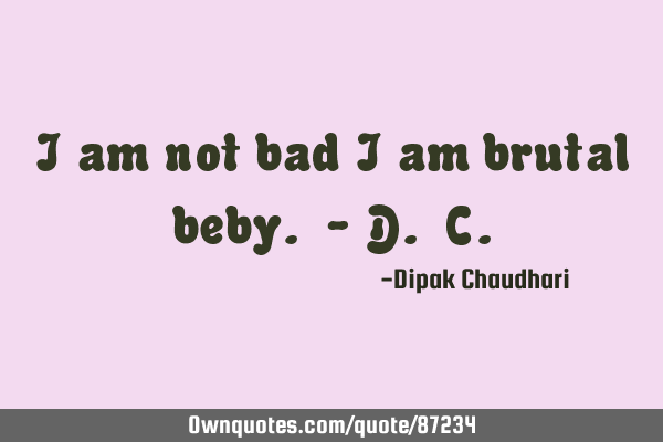 I am not bad i am brutal beby. - D. C