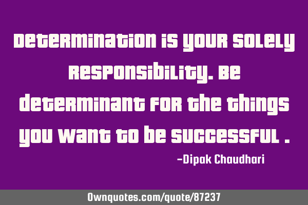 Determination is your solely responsibility.Be determinant for the things you want to be successful