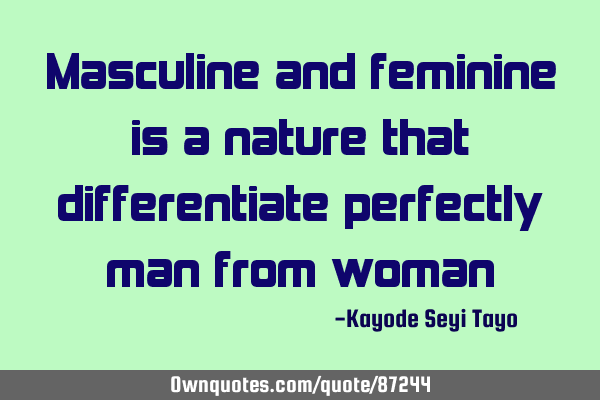 Masculine and feminine is a nature that differentiate perfectly man from