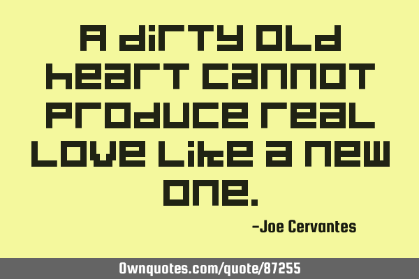 A dirty old heart cannot produce real love like a new