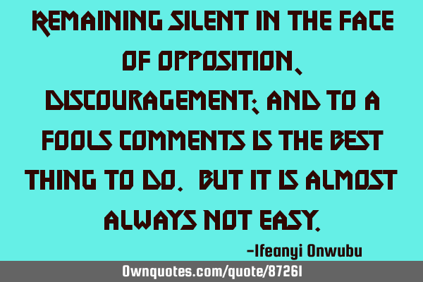 Remaining silent in the face of opposition, discouragement; and to a fools comments is the best