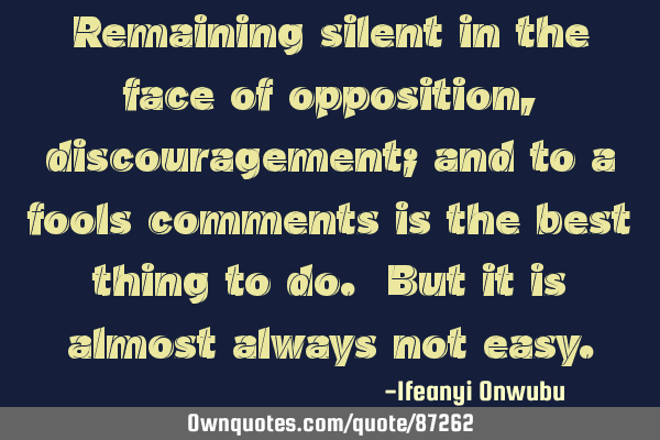 Remaining silent in the face of opposition, discouragement; and to a fools comments is the best