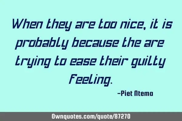 When they are too nice, it is probably because the are trying to ease their guilty
