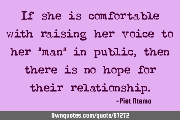 If she is comfortable with raising her voice to her "man" in public ,then there is no hope for