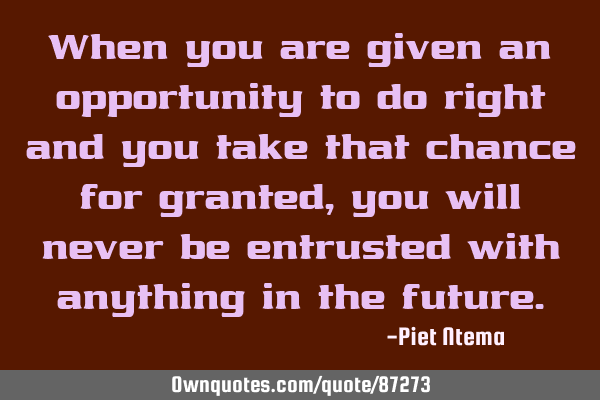 When you are given an opportunity to do right and you take that chance for granted, you will never