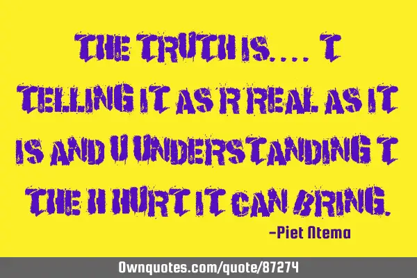 The TRUTH is.... T telling it as R real as it is and U understanding T the H hurt it can