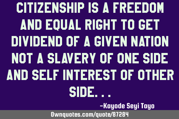 Citizenship is a freedom and equal right to get dividend of a given nation not a slavery of one