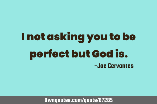 I not asking you to be perfect but God