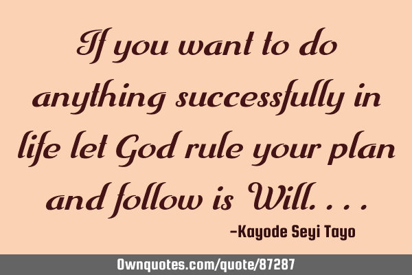 If you want to do anything successfully in life let God rule your plan and follow is W