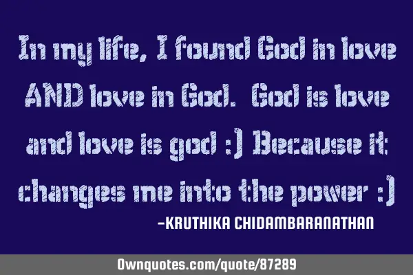 In my life,I found God in love AND love in God. God is love and love is god :) Because it changes
