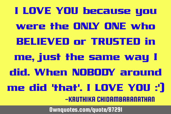 I LOVE YOU because you were the ONLY ONE who BELIEVED or TRUSTED in me,just the same way I did.When