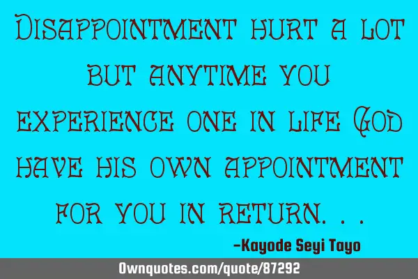 Disappointment hurt a lot but anytime you experience one in life God have his own appointment for