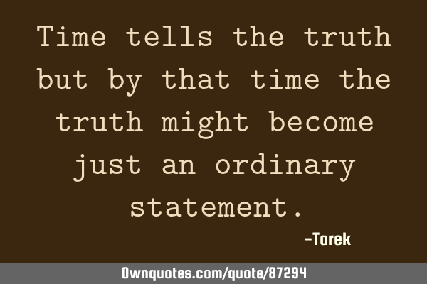 Time tells the truth but by that time the truth might become just an ordinary