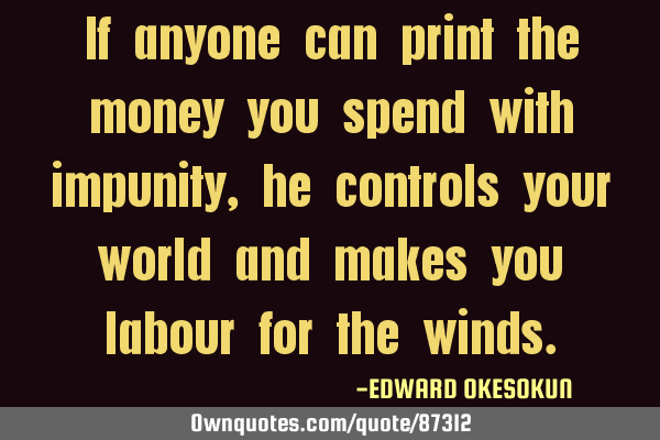 If anyone can print the money you spend with impunity, he controls your world and makes you labour