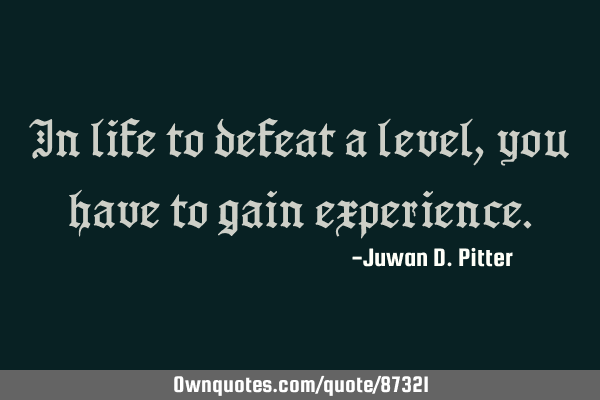 In life to defeat a level, you have to gain experience.