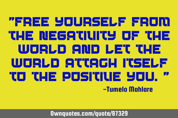 "Free yourself from the negativity of the world and let the world attach itself to the positive