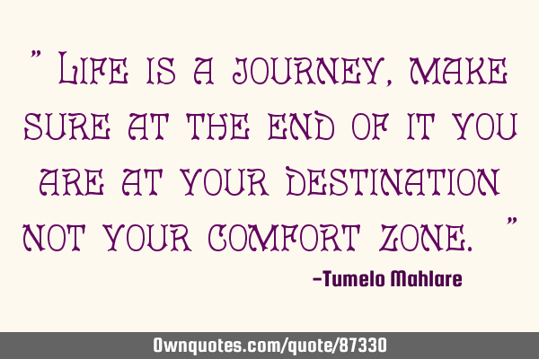 " Life is a journey, make sure at the end of it you are at your destination not your comfort zone. "