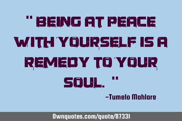 " Being at peace with yourself is a remedy to your soul. "