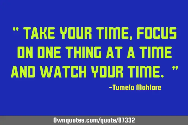 " Take your time, focus on one thing at a time and watch your time. "
