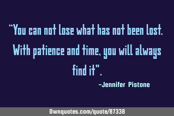 “You can not lose what has not been lost. With patience and time, you will always find it"