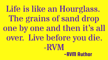 Life is like an Hourglass. The grains of sand drop one by one and then it’s all over. Live before