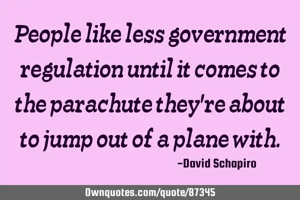 People like less government regulation until it comes to the parachute they