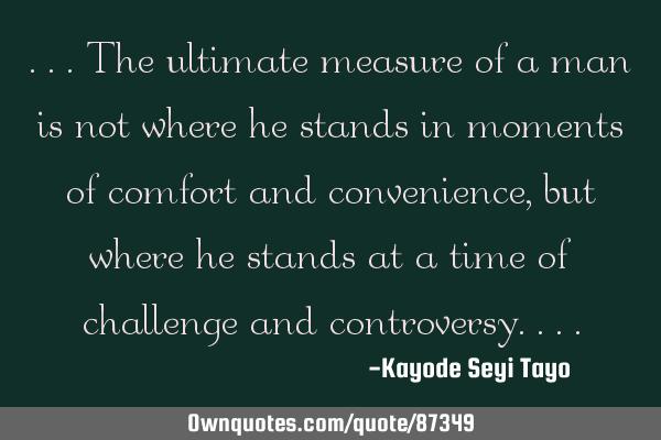 ...The ultimate measure of a man is not where he stands in moments of comfort and convenience,but