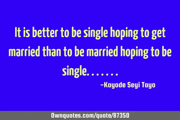 It is better to be single hoping to get married than to be married hoping to be