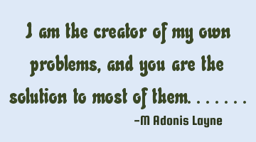 I am the creator of my own problems, and you are the solution to most of them.......