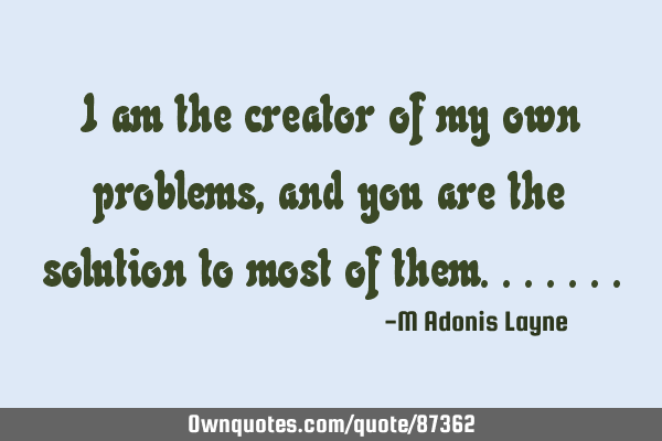 I am the creator of my own problems, and you are the solution to most of
