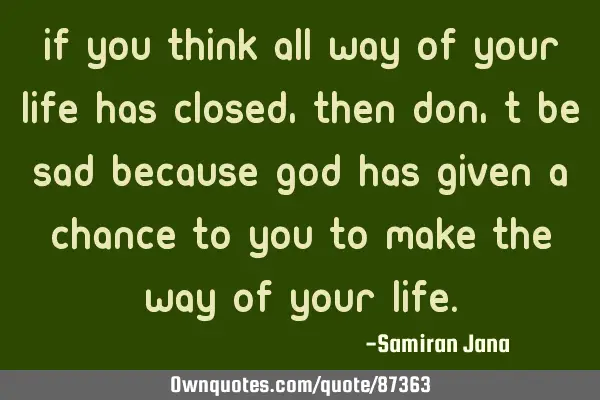 If you think all way of your life has closed,then don,t be sad because god has given a chance to