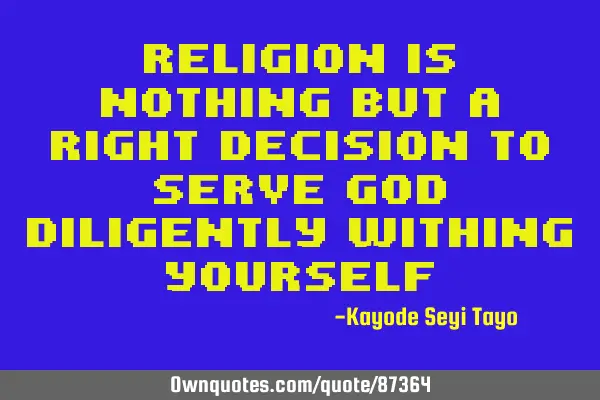 Religion is nothing but a right decision to serve god diligently withing
