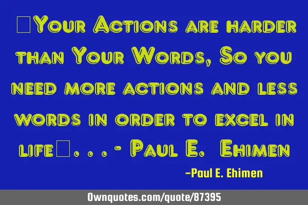 “Your Actions are harder than Your Words,So you need more actions and less words in order to