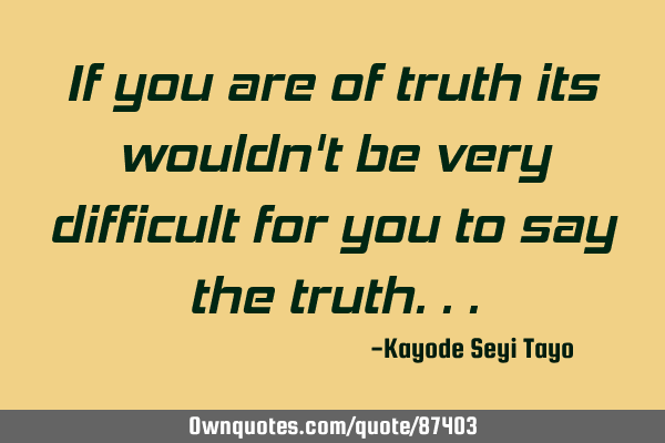 If you are of truth its wouldn