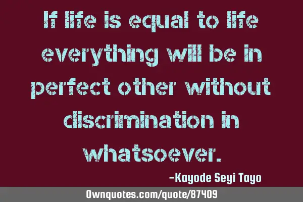 If life is equal to life everything will be in perfect other without discrimination in