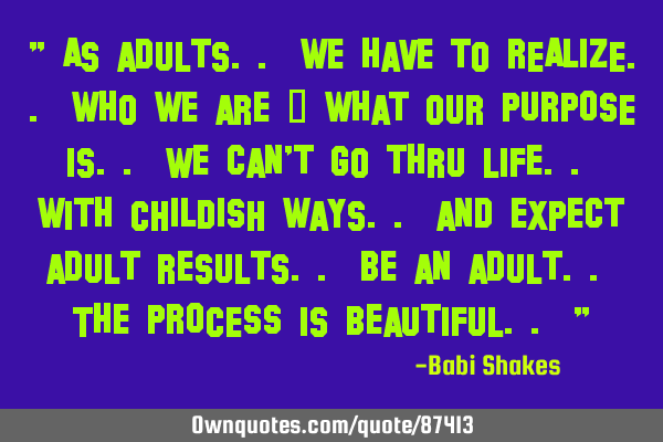" As adults.. we have to REALIZE.. who we are & what our PURPOSE is.. We can
