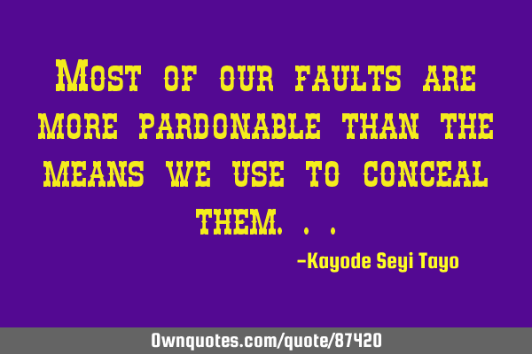 Most of our faults are more pardonable than the means we use to conceal