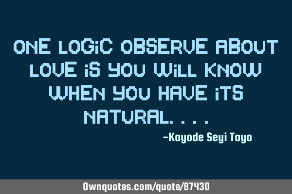 One logic observe about love is you will know when you have its