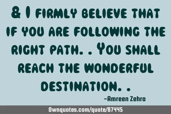 & I firmly believe that if you are following the right path..you shall reach the wonderful