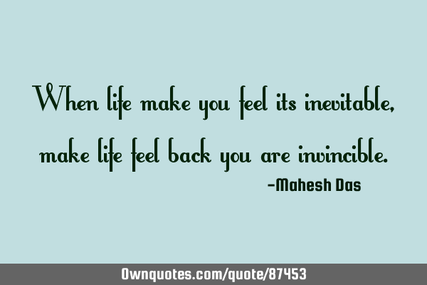 When life make you feel its inevitable, make life feel back you are