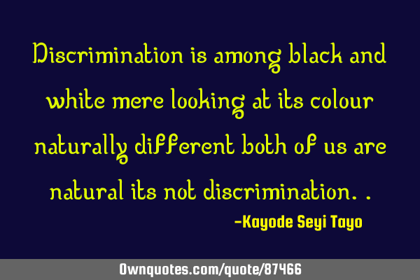 Discrimination is among black and white mere looking at its colour naturally different both of us