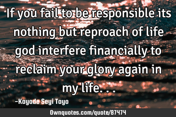 If you fail to be responsible its nothing but reproach of life god interfere financially to reclaim