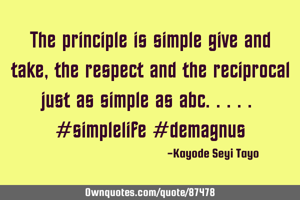 The principle is simple give and take, the respect and the reciprocal just as simple as abc..... #